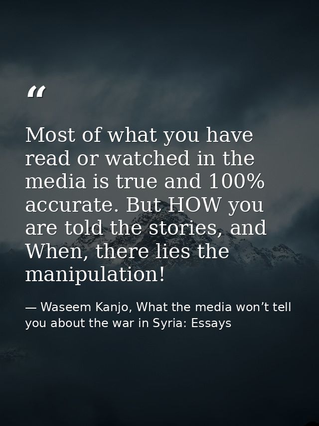 Most of what you have read or watched in the media is true and 100% accurate. But HOW you are told the stories, and When — Waseem Kanjo, What the media won’t tell you about the war in Syria: Essays