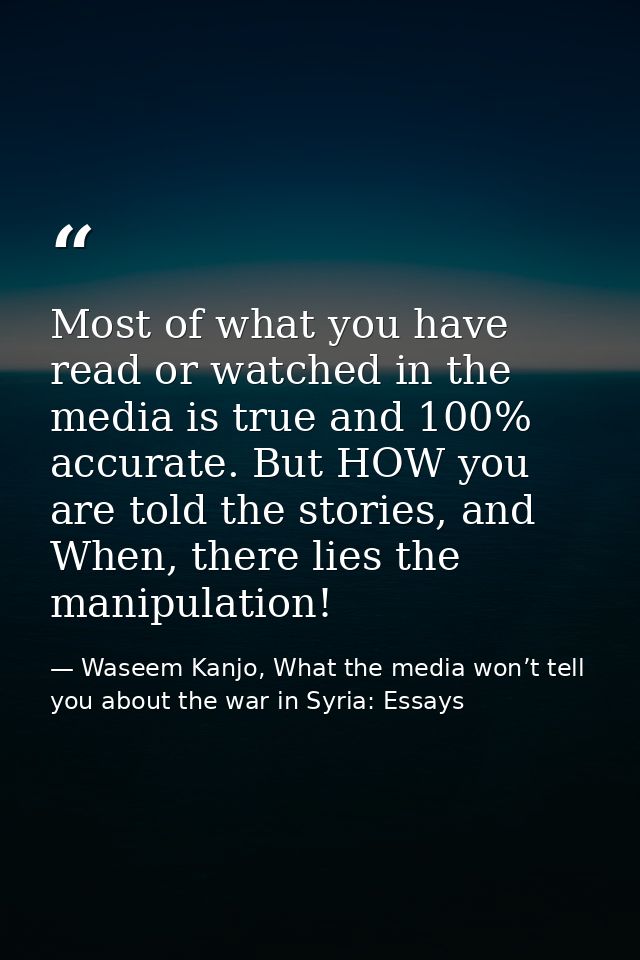 Most of what you have read or watched in the media is true and 100% accurate. But HOW you are told the stories, and When — Waseem Kanjo, What the media won’t tell you about the war in Syria: Essays