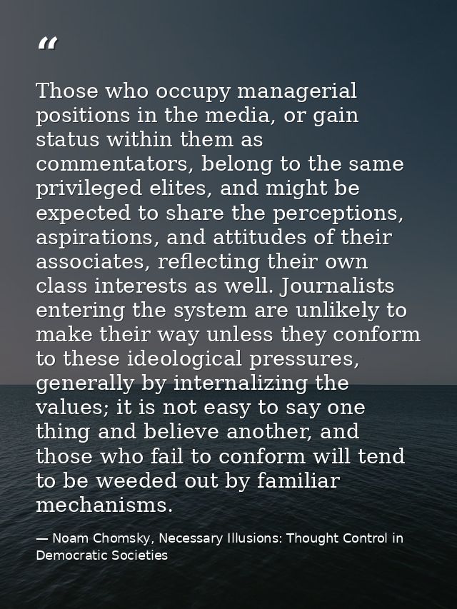Those who occupy managerial positions in the media, or gain status within them as commentators, belong to the same privi — Noam Chomsky, Necessary Illusions: Thought Control in Democratic Societies
