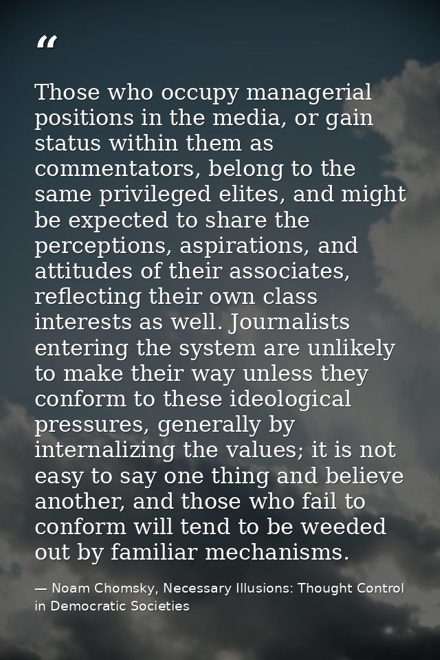 Those who occupy managerial positions in the media, or gain status within them as commentators, belong to the same privi — Noam Chomsky, Necessary Illusions: Thought Control in Democratic Societies