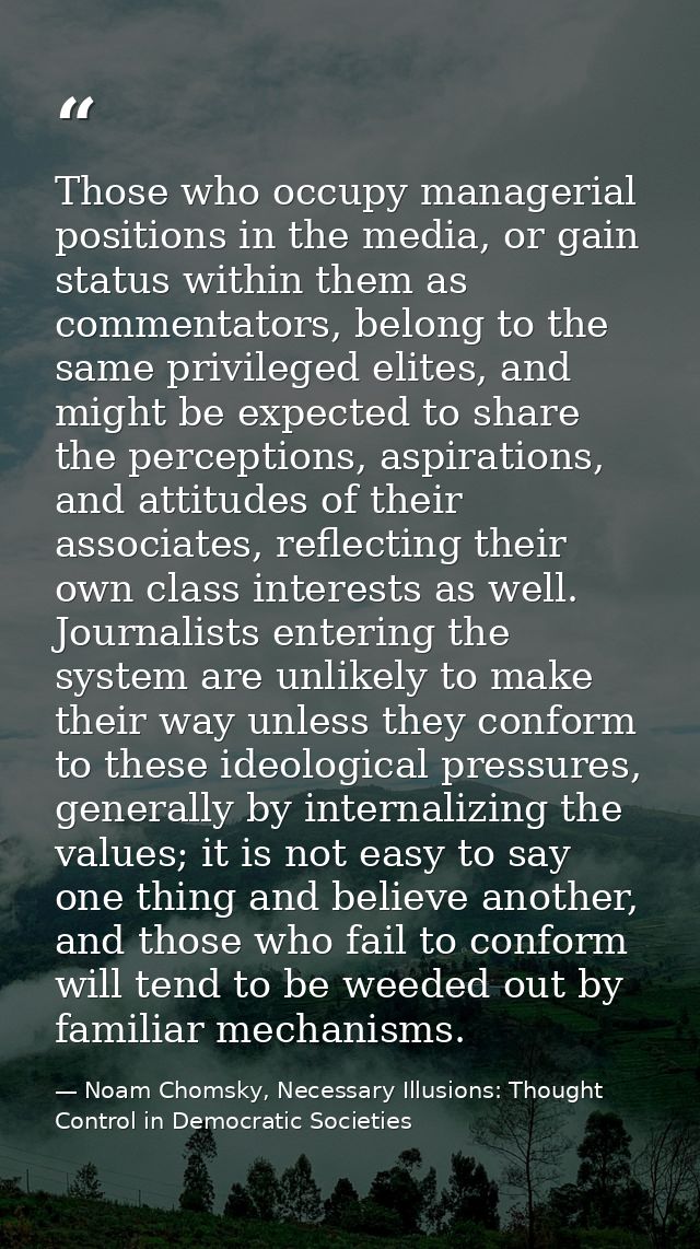 Those who occupy managerial positions in the media, or gain status within them as commentators, belong to the same privi — Noam Chomsky, Necessary Illusions: Thought Control in Democratic Societies