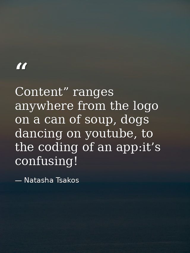 Content” ranges anywhere from the logo on a can of soup, dogs dancing on youtube, to the coding of an app:it’s confusing — Natasha Tsakos
