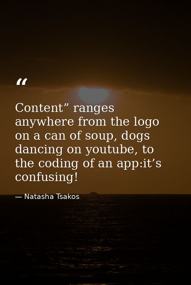 Content” ranges anywhere from the logo on a can of soup, dogs dancing on youtube, to the coding of an app:it’s confusing — Natasha Tsakos
