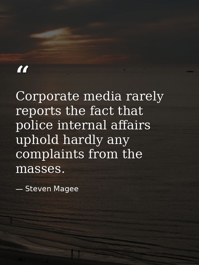 Corporate media rarely reports the fact that police internal affairs uphold hardly any complaints from the masses. — Steven Magee