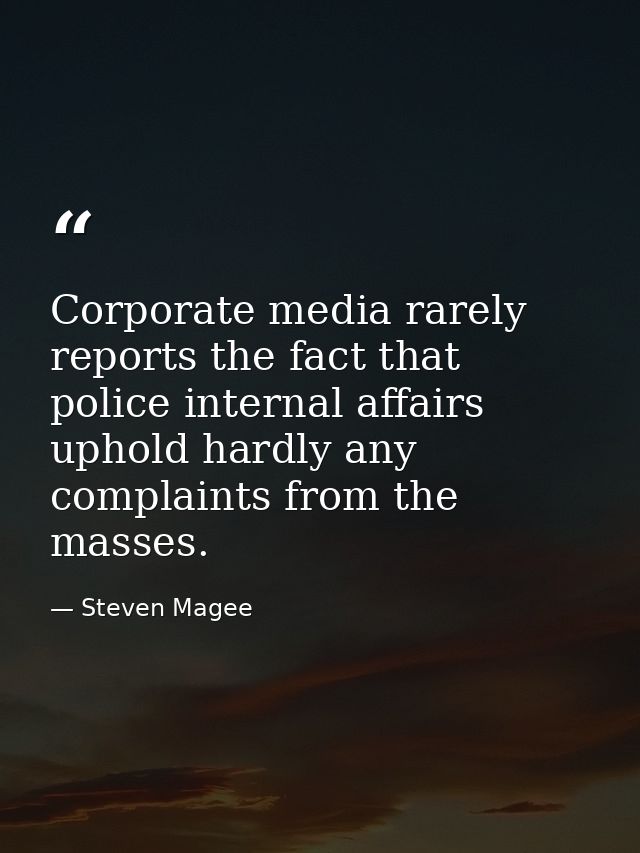 Corporate media rarely reports the fact that police internal affairs uphold hardly any complaints from the masses. — Steven Magee