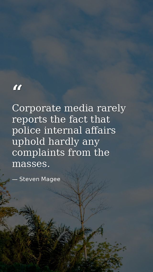 Corporate media rarely reports the fact that police internal affairs uphold hardly any complaints from the masses. — Steven Magee