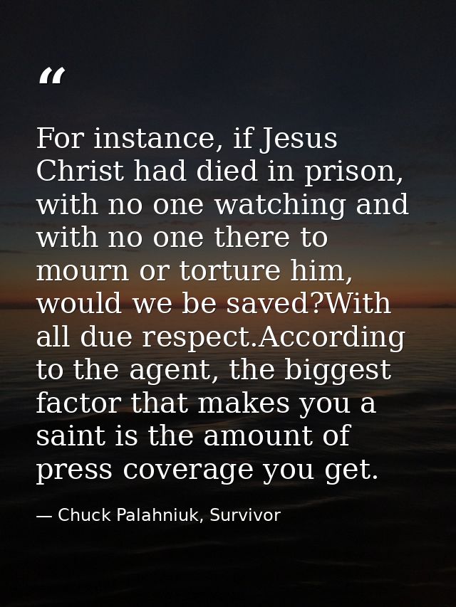 For instance, if Jesus Christ had died in prison, with no one watching and with no one there to mourn or torture him, wo — Chuck Palahniuk, Survivor