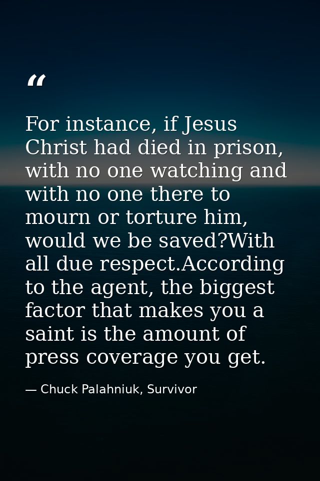 For instance, if Jesus Christ had died in prison, with no one watching and with no one there to mourn or torture him, wo — Chuck Palahniuk, Survivor