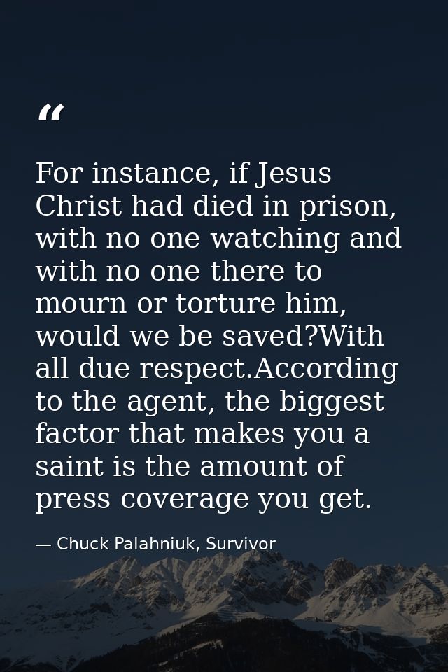 For instance, if Jesus Christ had died in prison, with no one watching and with no one there to mourn or torture him, wo — Chuck Palahniuk, Survivor