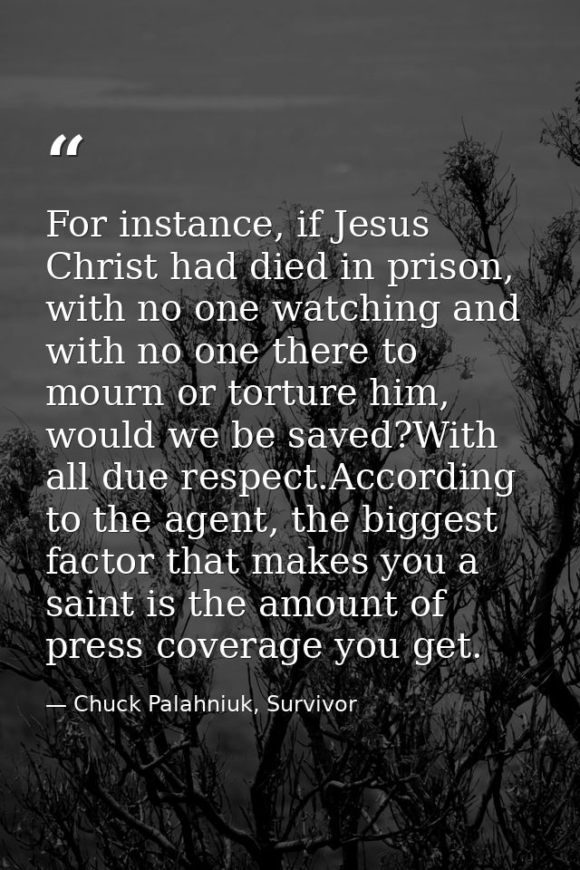 For instance, if Jesus Christ had died in prison, with no one watching and with no one there to mourn or torture him, wo — Chuck Palahniuk, Survivor