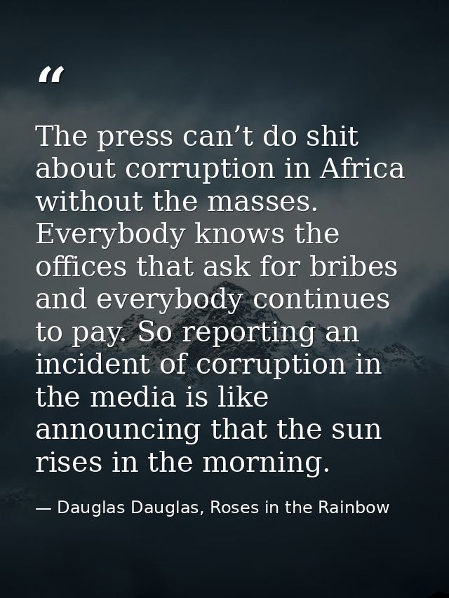The press can’t do shit about corruption in Africa without the masses. Everybody knows the offices that ask for bribes a — Dauglas Dauglas, Roses in the Rainbow