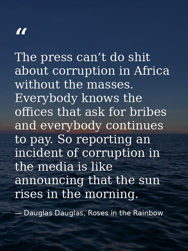 The press can’t do shit about corruption in Africa without the masses. Everybody knows the offices that ask for bribes a — Dauglas Dauglas, Roses in the Rainbow