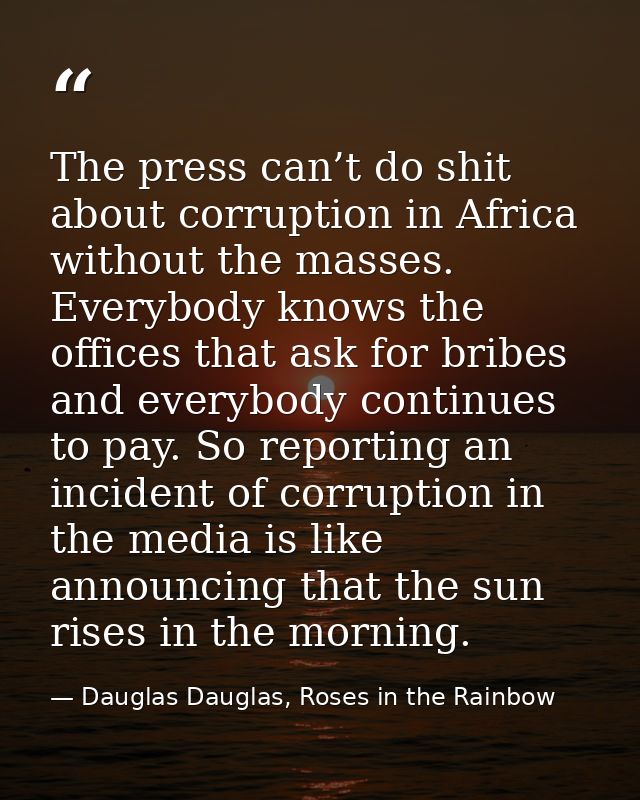 The press can’t do shit about corruption in Africa without the masses. Everybody knows the offices that ask for bribes a — Dauglas Dauglas, Roses in the Rainbow