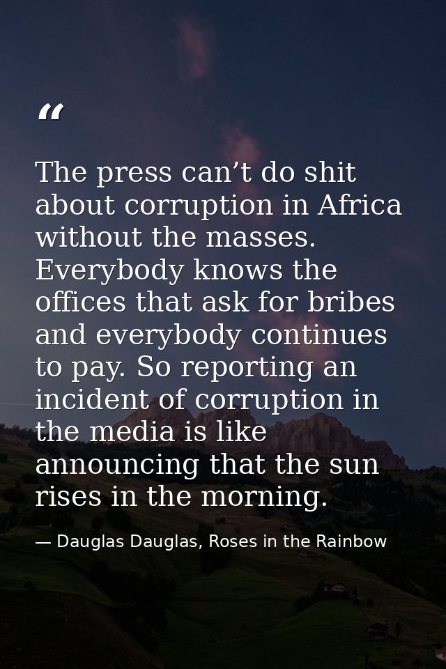 The press can’t do shit about corruption in Africa without the masses. Everybody knows the offices that ask for bribes a — Dauglas Dauglas, Roses in the Rainbow