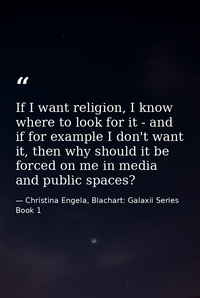 If I want religion, I know where to look for it - and if for example I don't want it, then why should it be forced on me — Christina Engela, Blachart: Galaxii Series Book 1