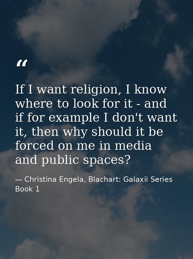If I want religion, I know where to look for it - and if for example I don't want it, then why should it be forced on me — Christina Engela, Blachart: Galaxii Series Book 1