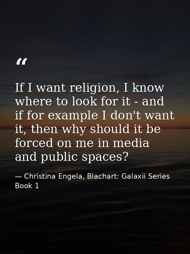 If I want religion, I know where to look for it - and if for example I don't want it, then why should it be forced on me — Christina Engela, Blachart: Galaxii Series Book 1