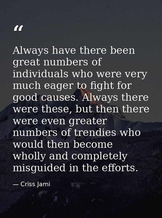 Always have there been great numbers of individuals who were very much eager to fight for good causes. Always there were — Criss Jami