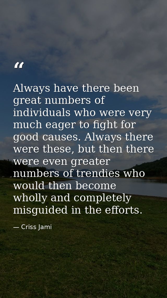 Always have there been great numbers of individuals who were very much eager to fight for good causes. Always there were — Criss Jami