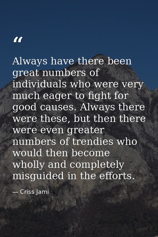 Always have there been great numbers of individuals who were very much eager to fight for good causes. Always there were — Criss Jami