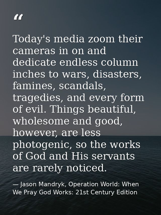 Today's media zoom their cameras in on and dedicate endless column inches to wars, disasters, famines, scandals, tragedi — Jason Mandryk, Operation World: When We Pray God Works: 21st Century Edition