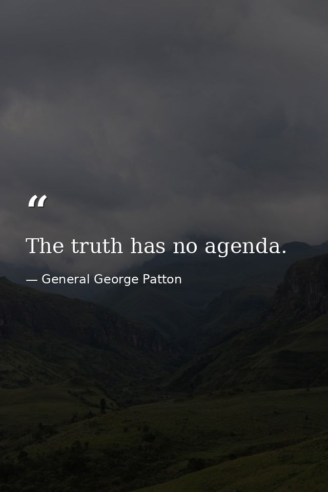 The truth has no agenda. — General George Patton
