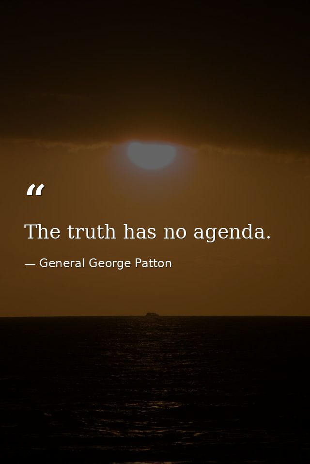 The truth has no agenda. — General George Patton