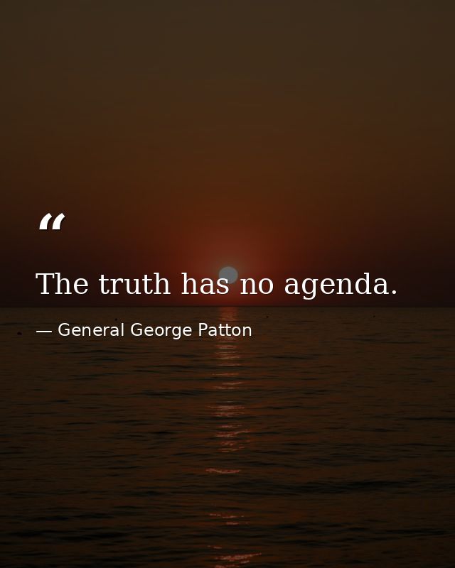 The truth has no agenda. — General George Patton