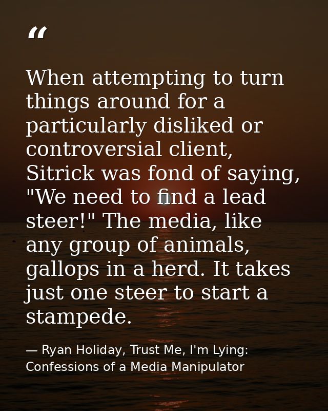 When attempting to turn things around for a particularly disliked or controversial client, Sitrick was fond of saying, " — Ryan Holiday, Trust Me, I'm Lying: Confessions of a Media Manipulator