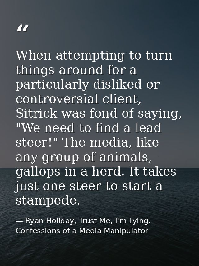 When attempting to turn things around for a particularly disliked or controversial client, Sitrick was fond of saying, " — Ryan Holiday, Trust Me, I'm Lying: Confessions of a Media Manipulator