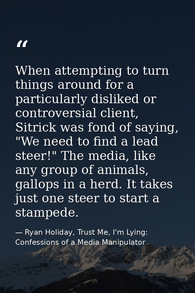 When attempting to turn things around for a particularly disliked or controversial client, Sitrick was fond of saying, " — Ryan Holiday, Trust Me, I'm Lying: Confessions of a Media Manipulator