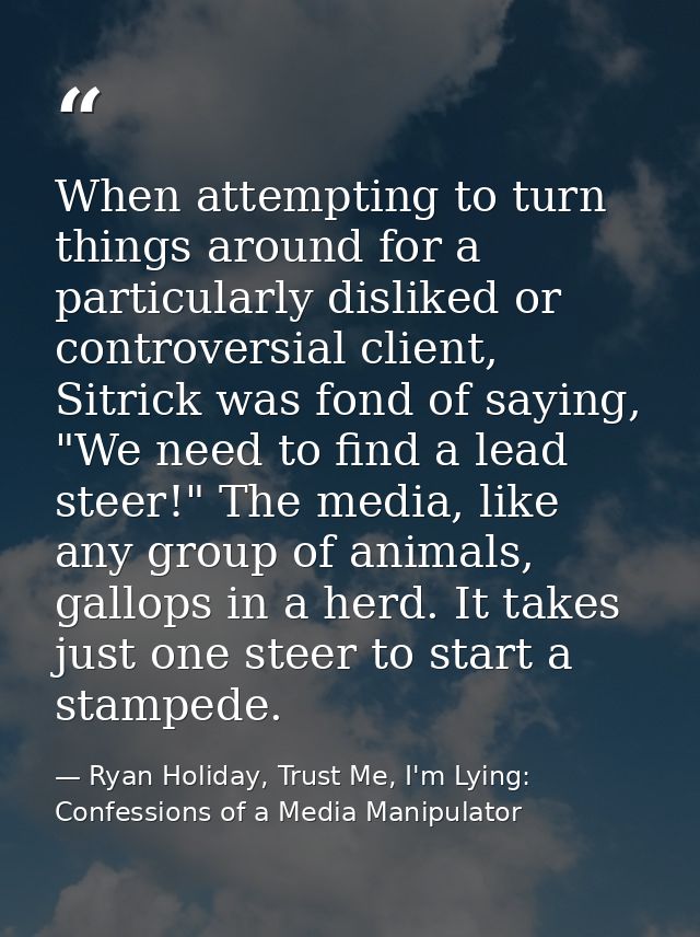 When attempting to turn things around for a particularly disliked or controversial client, Sitrick was fond of saying, " — Ryan Holiday, Trust Me, I'm Lying: Confessions of a Media Manipulator