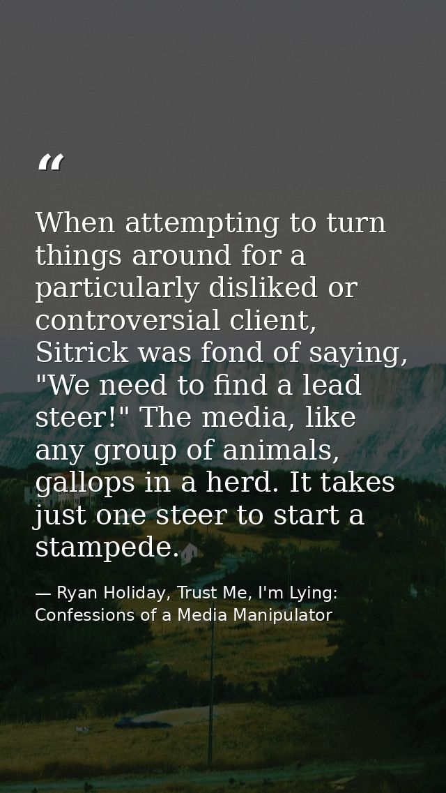 When attempting to turn things around for a particularly disliked or controversial client, Sitrick was fond of saying, " — Ryan Holiday, Trust Me, I'm Lying: Confessions of a Media Manipulator