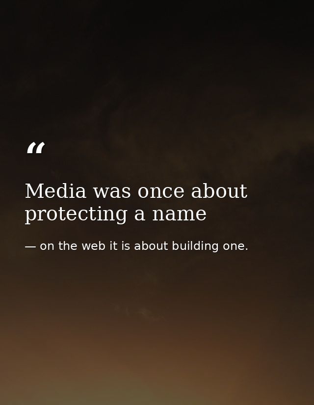 Media was once about protecting a name — on the web it is about building one.