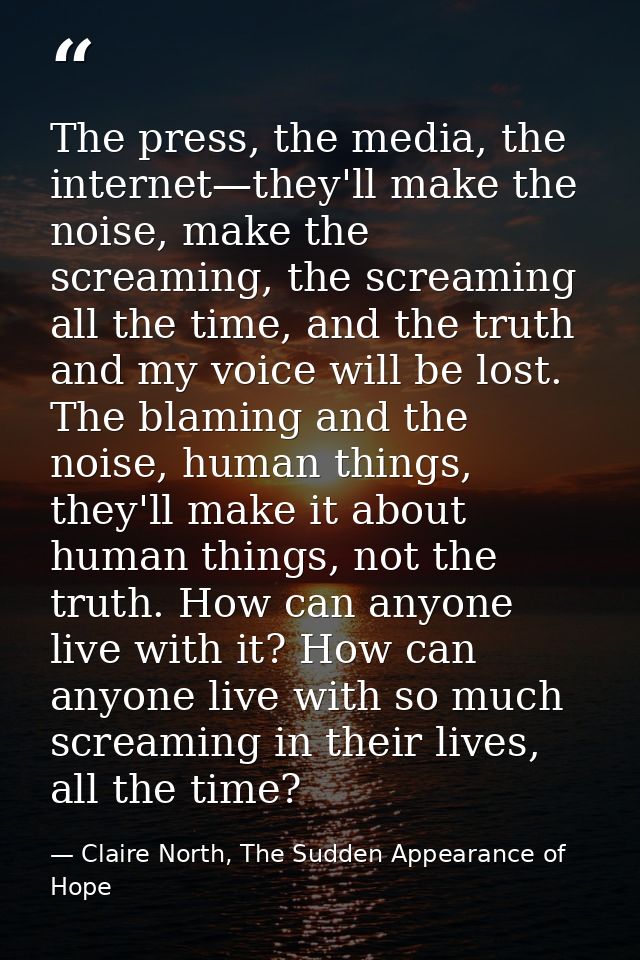 The press, the media, the internet—they'll make the noise, make the screaming, the screaming all the time, and the truth — Claire North, The Sudden Appearance of Hope