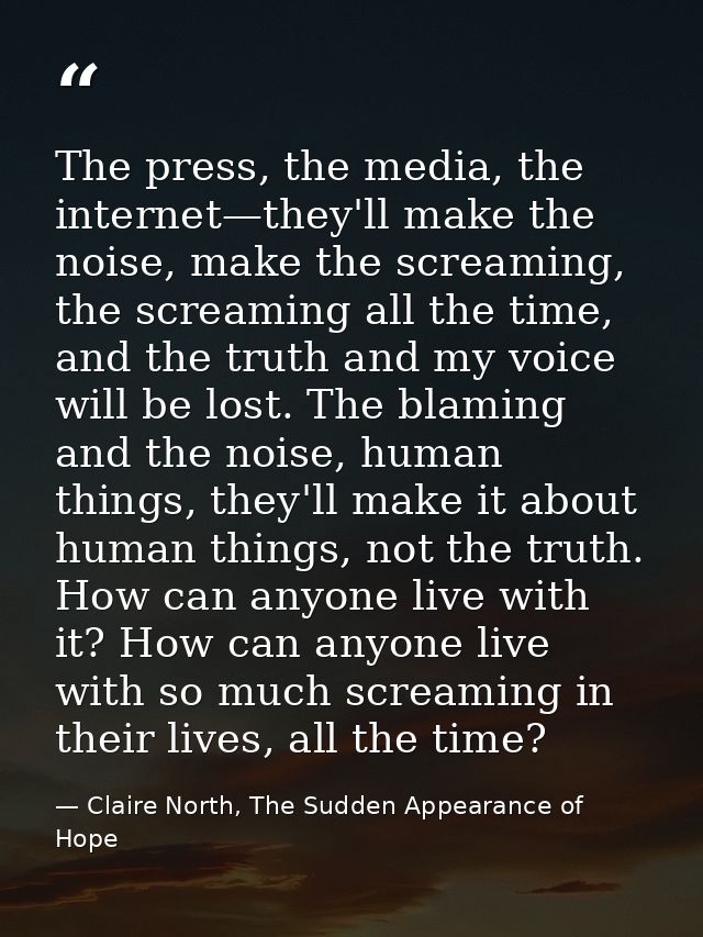 The press, the media, the internet—they'll make the noise, make the screaming, the screaming all the time, and the truth — Claire North, The Sudden Appearance of Hope