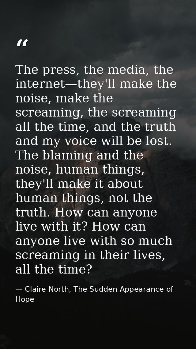 The press, the media, the internet—they'll make the noise, make the screaming, the screaming all the time, and the truth — Claire North, The Sudden Appearance of Hope