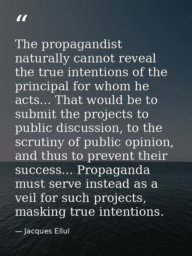 The propagandist naturally cannot reveal the true intentions of the principal for whom he acts... That would be to submi — Jacques Ellul