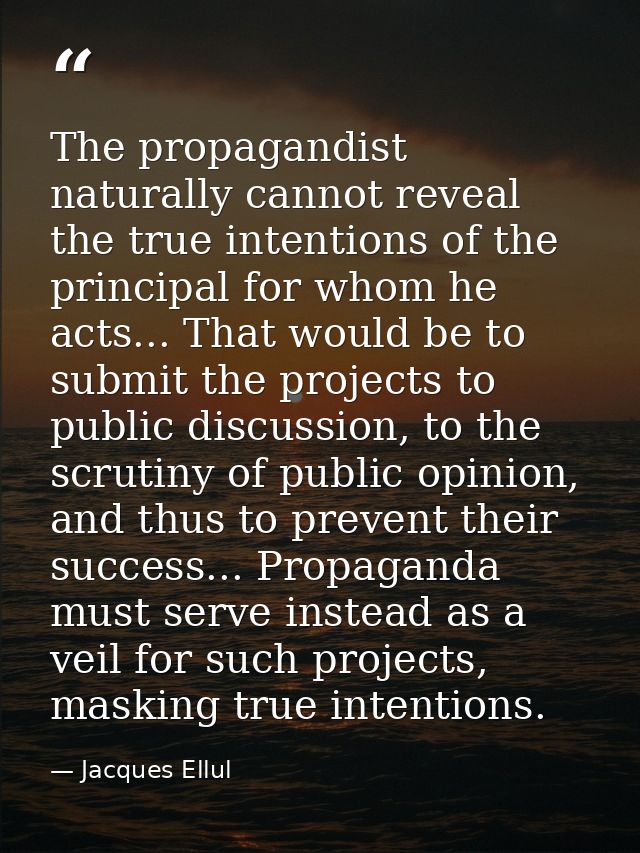 The propagandist naturally cannot reveal the true intentions of the principal for whom he acts... That would be to submi — Jacques Ellul
