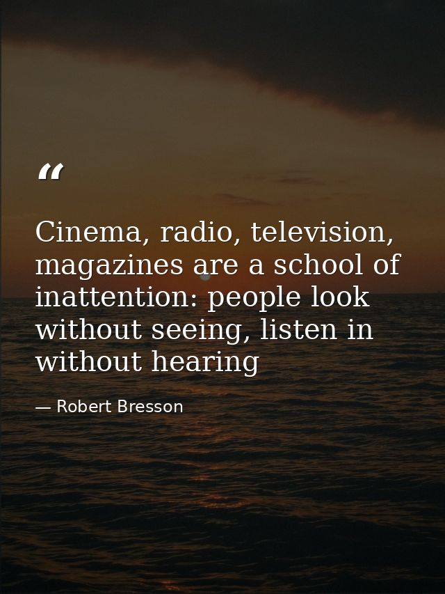 Cinema, radio, television, magazines are a school of inattention: people look without seeing, listen in without hearing — Robert Bresson