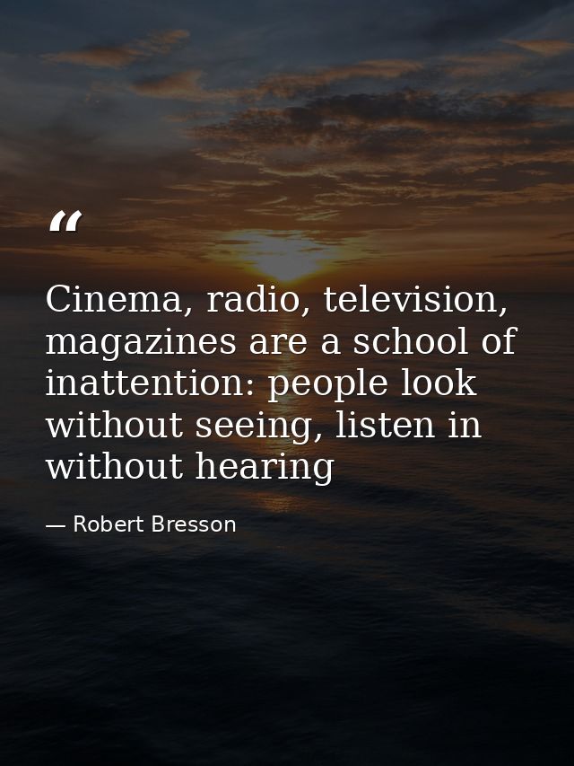 Cinema, radio, television, magazines are a school of inattention: people look without seeing, listen in without hearing — Robert Bresson