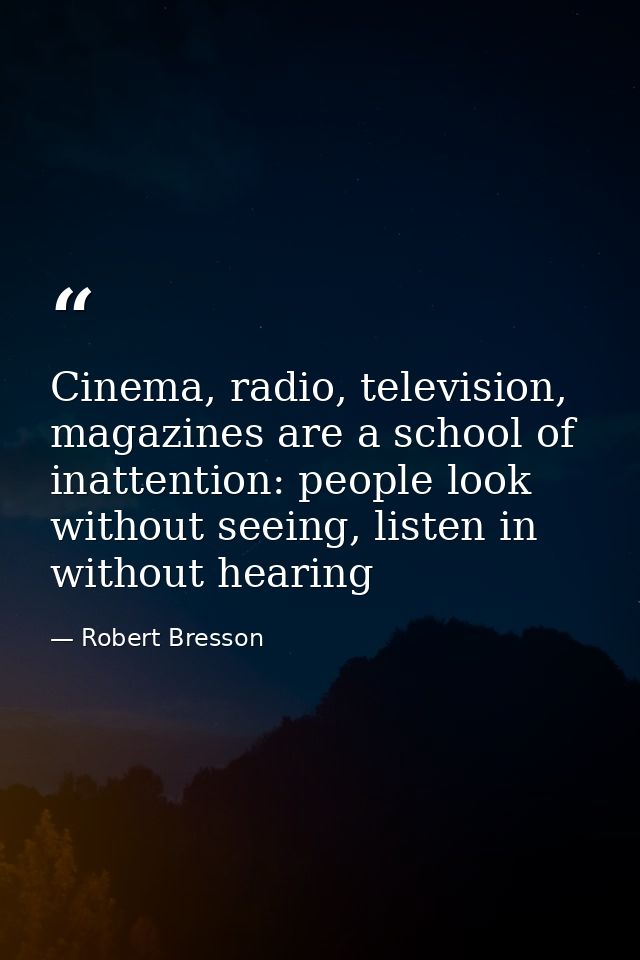 Cinema, radio, television, magazines are a school of inattention: people look without seeing, listen in without hearing — Robert Bresson
