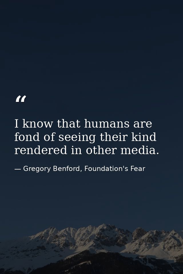 I know that humans are fond of seeing their kind rendered in other media. — Gregory Benford, Foundation's Fear