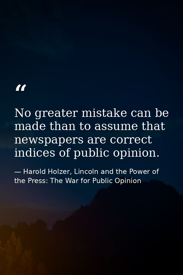 No greater mistake can be made than to assume that newspapers are correct indices of public opinion. — Harold Holzer, Lincoln and the Power of the Press: The War for Public Opinion