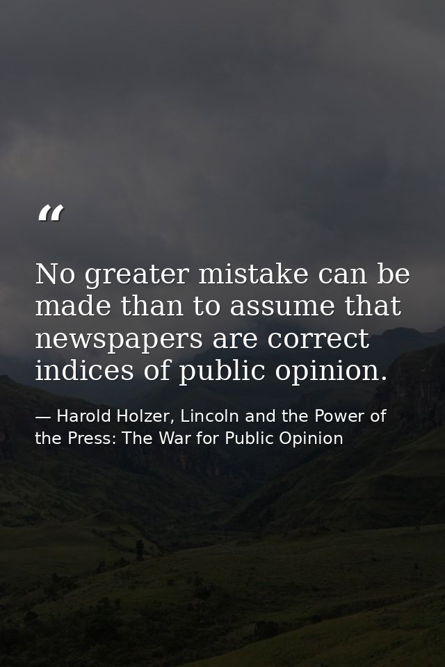 No greater mistake can be made than to assume that newspapers are correct indices of public opinion. — Harold Holzer, Lincoln and the Power of the Press: The War for Public Opinion