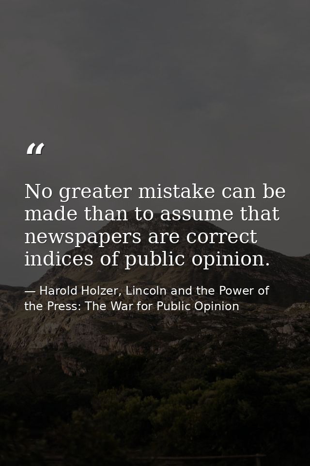No greater mistake can be made than to assume that newspapers are correct indices of public opinion. — Harold Holzer, Lincoln and the Power of the Press: The War for Public Opinion