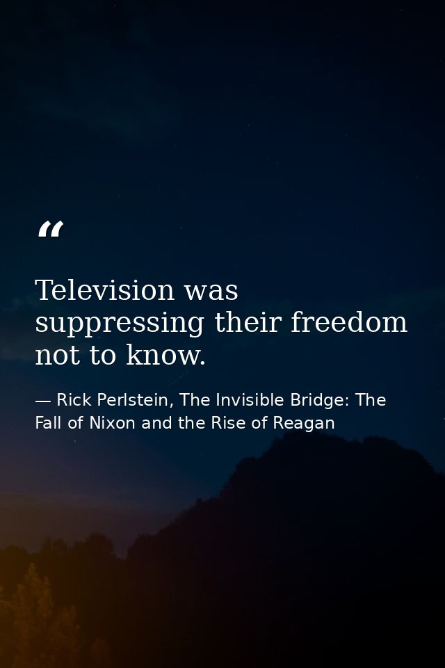 Television was suppressing their freedom not to know. — Rick Perlstein, The Invisible Bridge: The Fall of Nixon and the Rise of Reagan