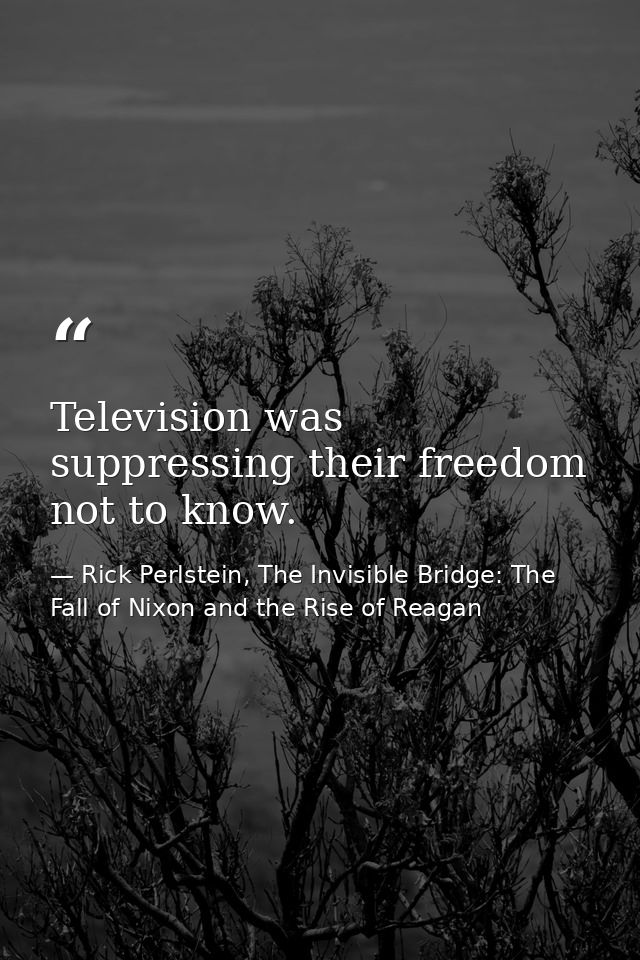 Television was suppressing their freedom not to know. — Rick Perlstein, The Invisible Bridge: The Fall of Nixon and the Rise of Reagan