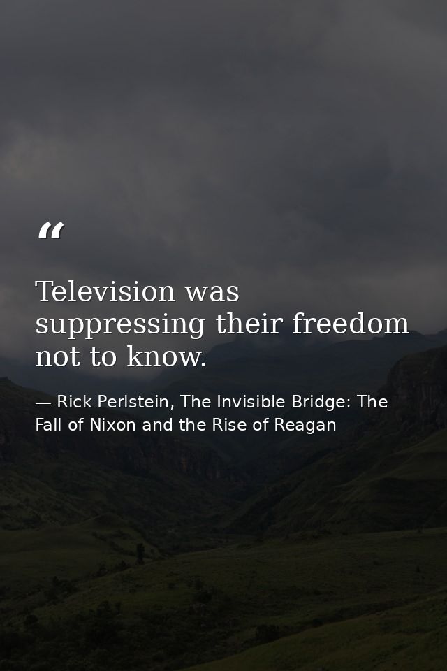 Television was suppressing their freedom not to know. — Rick Perlstein, The Invisible Bridge: The Fall of Nixon and the Rise of Reagan