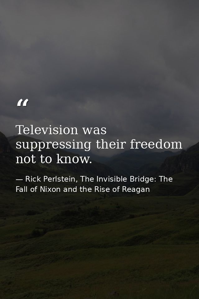 Television was suppressing their freedom not to know. — Rick Perlstein, The Invisible Bridge: The Fall of Nixon and the Rise of Reagan